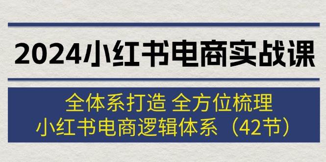 2024小红书电商实战课：全体系打造 全方位梳理 小红书电商逻辑体系 (42节)-宝籍资源