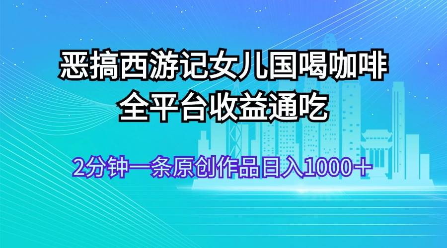 恶搞西游记女儿国喝咖啡 全平台收益通吃 2分钟一条原创作品日入1000＋-宝籍资源