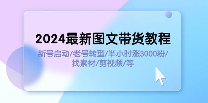 2024最新图文带货教程：新号启动/老号转型/半小时涨3000粉/找素材/剪辑-宝籍资源