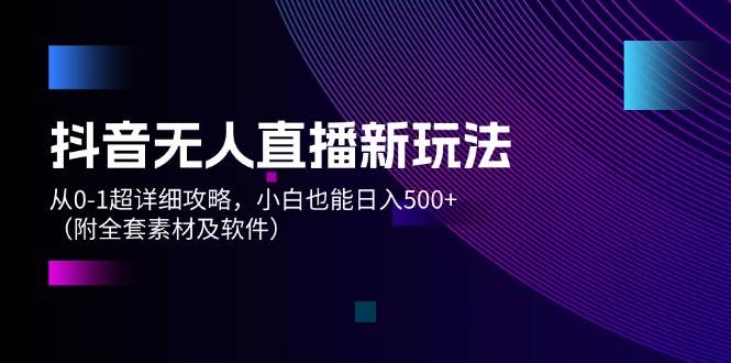 抖音无人直播新玩法，从0-1超详细攻略，小白也能日入500+（附全套素材…-宝籍资源
