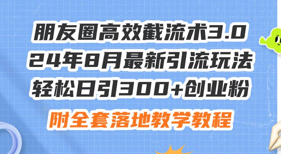朋友圈高效截流术3.0，24年8月最新引流玩法，轻松日引300+创业粉，附全…-宝籍资源