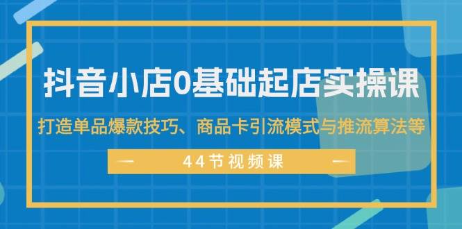 抖音小店0基础起店实操课，打造单品爆款技巧、商品卡引流模式与推流算法等-宝籍资源