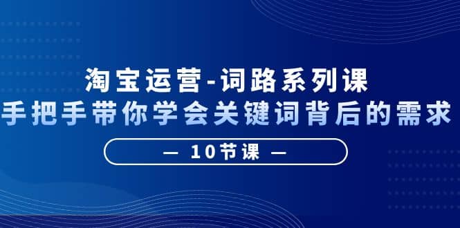 图片[1]-淘宝运营-词路系列课：手把手带你学会关键词背后的需求（10节课）-宝籍资源
