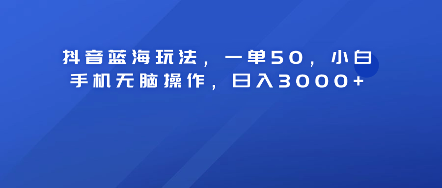 抖音蓝海玩法，一单50！小白手机无脑操作，日入3000+-宝籍资源