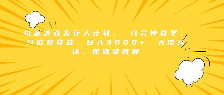 抖音游戏发行人计划， 几分钟教学，几位数收益，日入3000+，大佬玩法，保姆级教程-宝籍资源