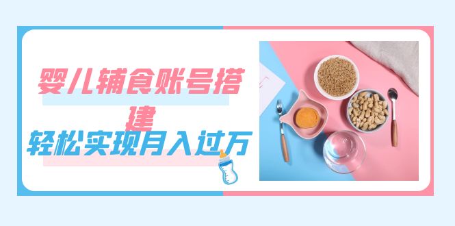 紧跟时代发展，婴儿辅食账号搭建，轻松实现月入过万（教程+素材）-宝籍资源