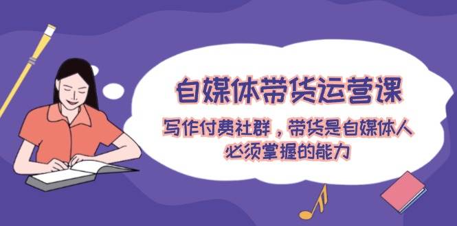 自媒体带货运营课：写作付费社群，带货是自媒体人必须掌握的能力-宝籍资源