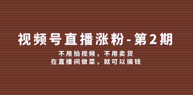 视频号/直播涨粉-第2期，不用拍视频，不用卖货，在直播间做菜，就可以搞钱-宝籍资源