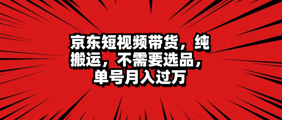 京东短视频带货，纯搬运，不需要选品，单号月入过万-宝籍资源