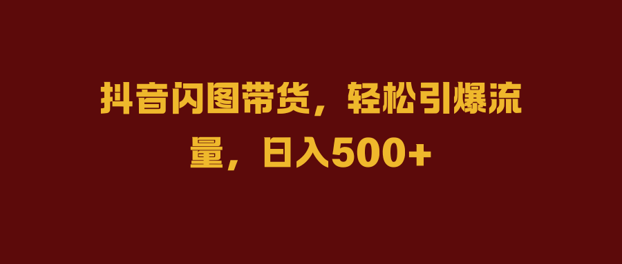 抖音闪图带货，轻松引爆流量，日入500+-宝籍资源