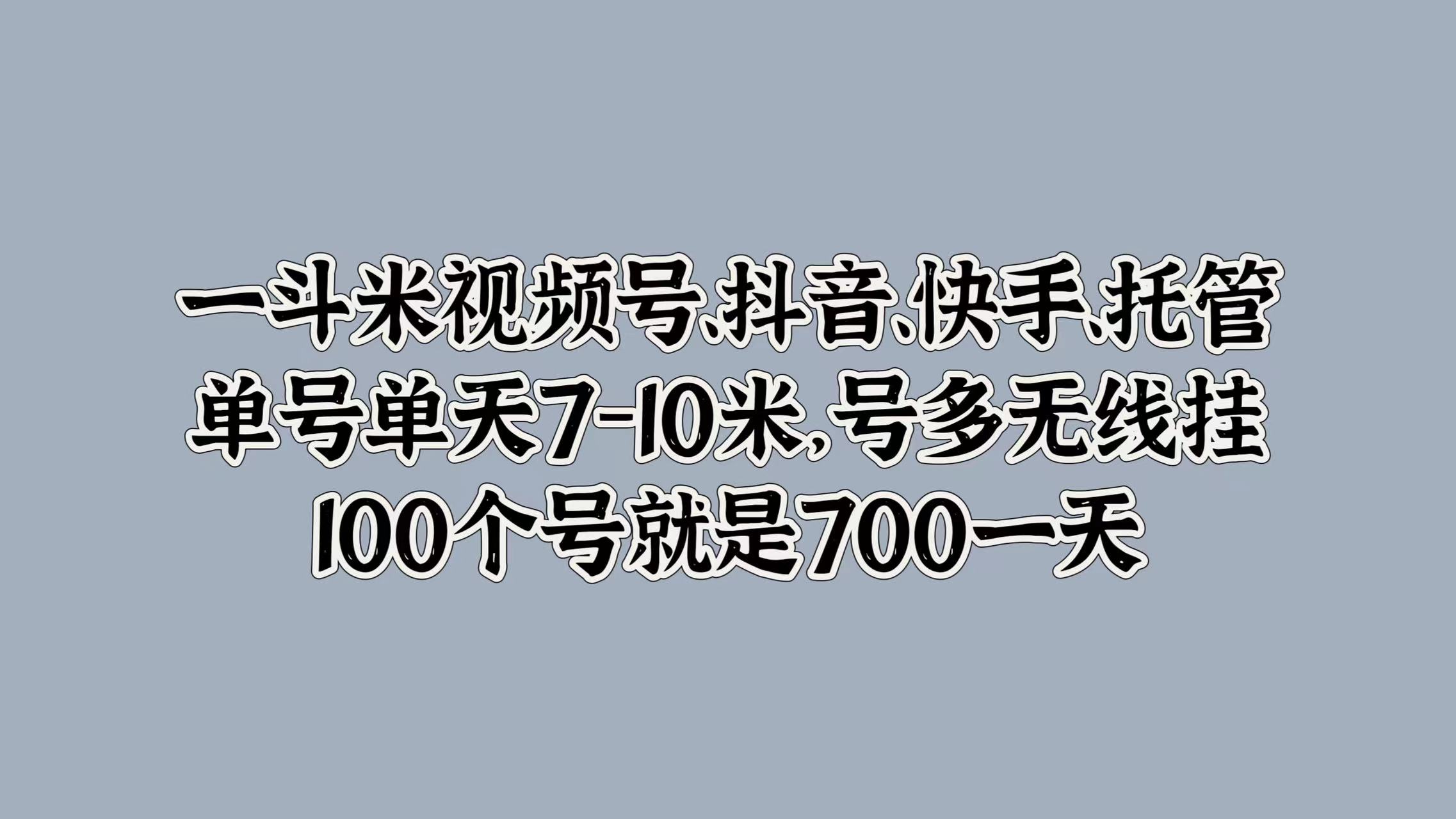 一斗米视频号、抖音、快手、托管，单号单天7-10米，号多无线挂，100个号就是700一天-宝籍资源
