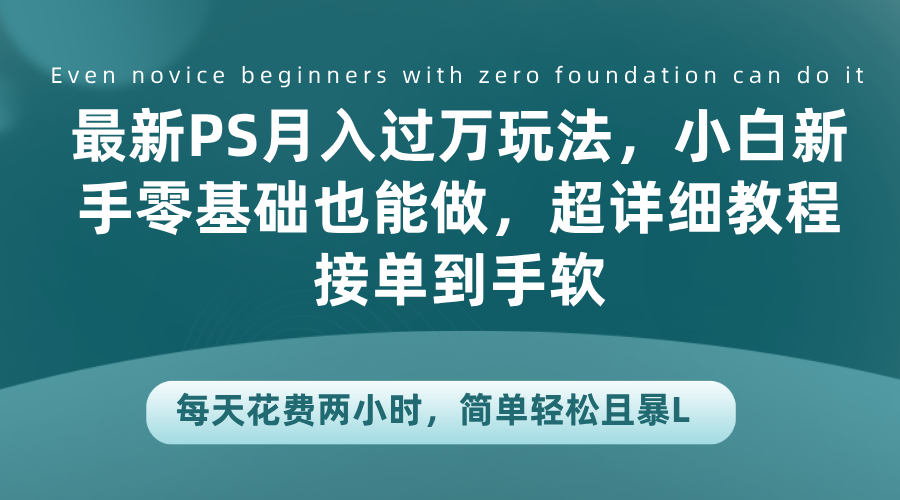 最新PS月入过万玩法，小白新手零基础也能做，超详细教程接单到手软，每天花费两小时，简单轻松且暴L-宝籍资源