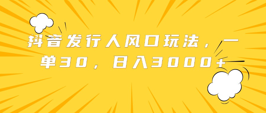 抖音发行人风口玩法，一单30，日入3000+-宝籍资源