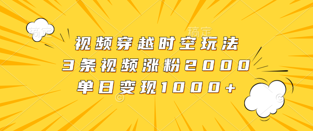 视频穿越时空玩法，3条视频涨粉2000，单日变现1000+-宝籍资源