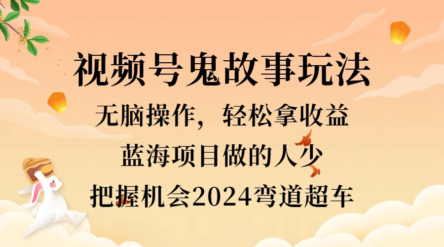 视频号冷门玩法，无脑操作，小白轻松上手拿收益，鬼故事流量爆火，轻松三位数，2024实现弯道超车-宝籍资源