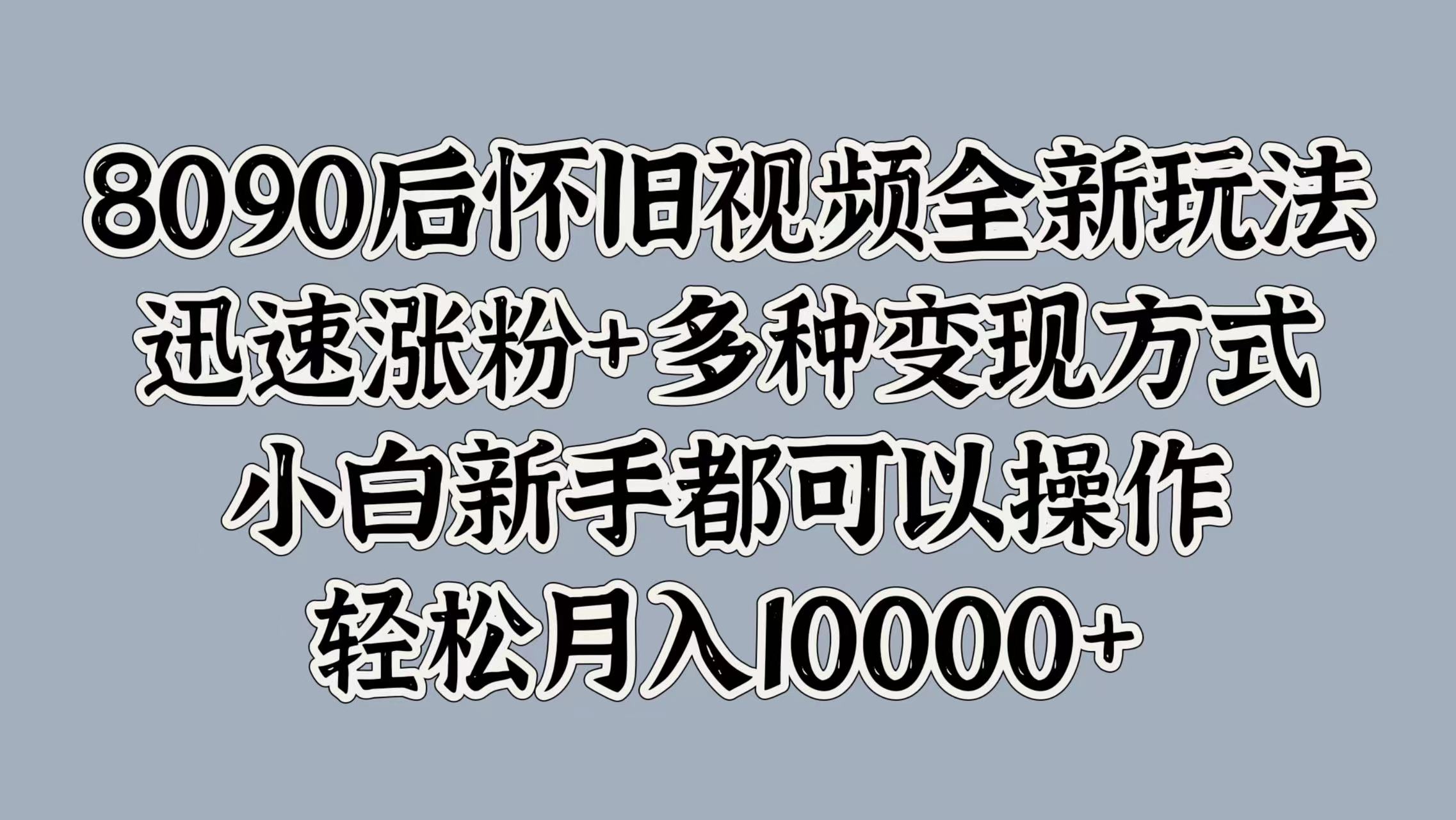 8090后怀旧视频全新玩法，迅速涨粉+多种变现方式，小白新手都可以操作，轻松月入10000+-宝籍资源