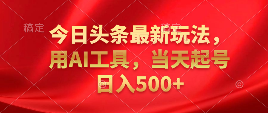 今日头条最新玩法，利用AI工具，当天起号日入500+-宝籍资源