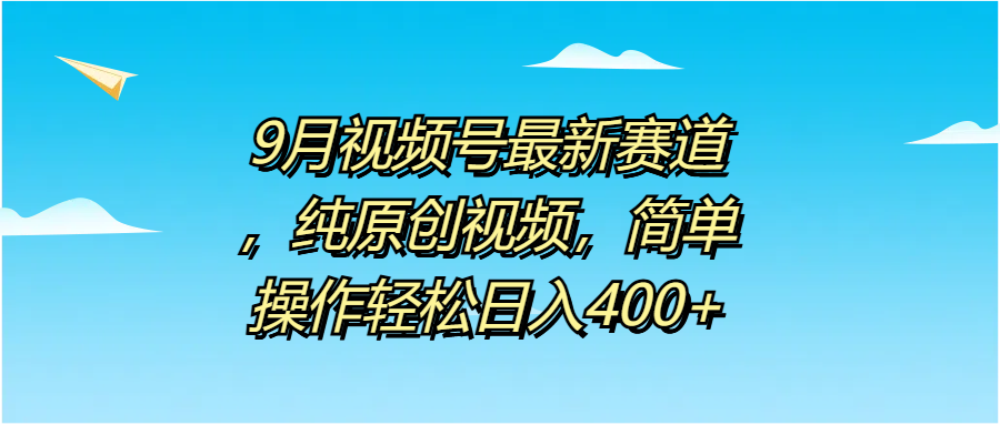 9月视频号最新赛道，纯原创视频，简单操作轻松日入400+-宝籍资源