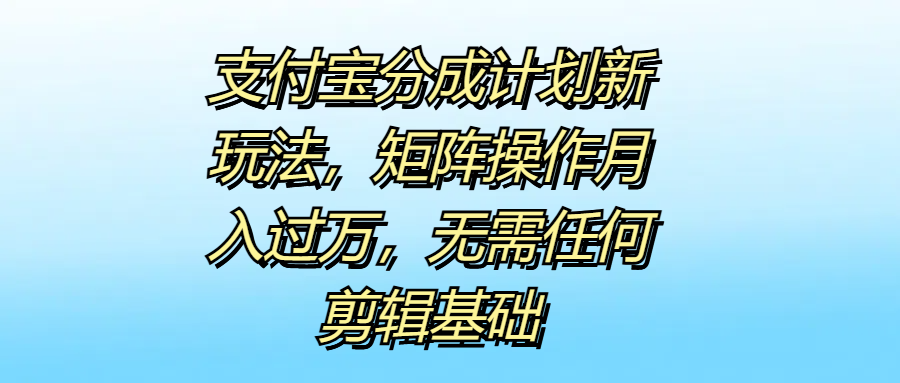 支付宝分成计划新玩法，矩阵操作月入过万，无需任何剪辑基础-宝籍资源