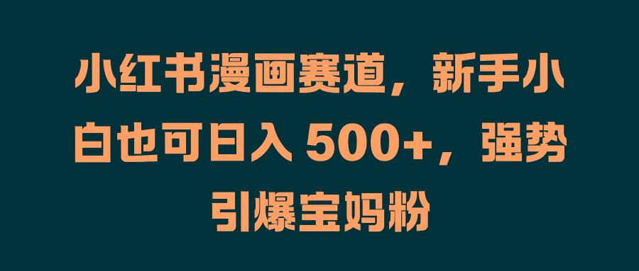 小红书漫画赛道，新手小白也可日入 500+，强势引爆宝妈粉-宝籍资源