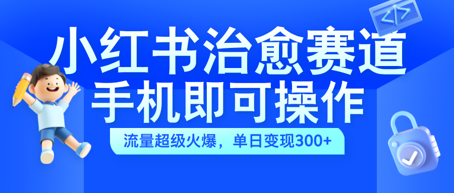 小红书治愈视频赛道，手机即可操作，蓝海项目简单无脑，单日可赚300+-宝籍资源