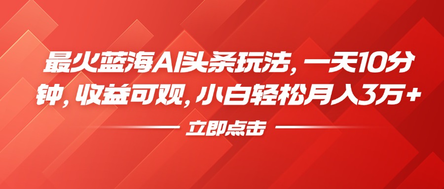 最火蓝海AI头条玩法，一天10分钟，收益可观，小白轻松月入3万+-宝籍资源