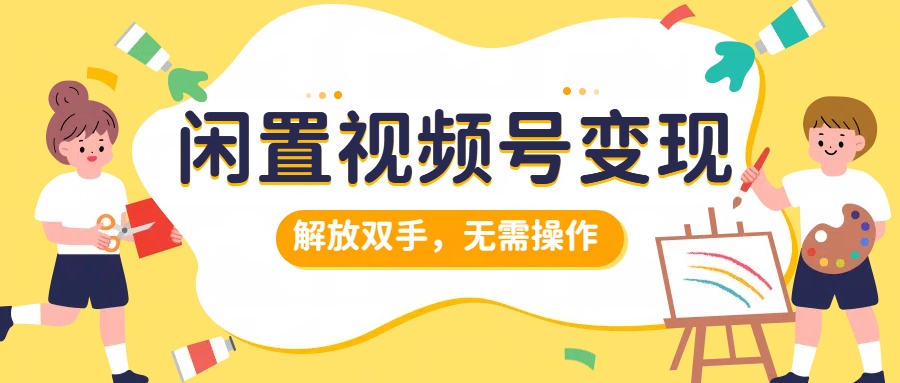 闲置视频号变现，搞钱项目再升级，解放双手，无需操作，最高单日500+-宝籍资源