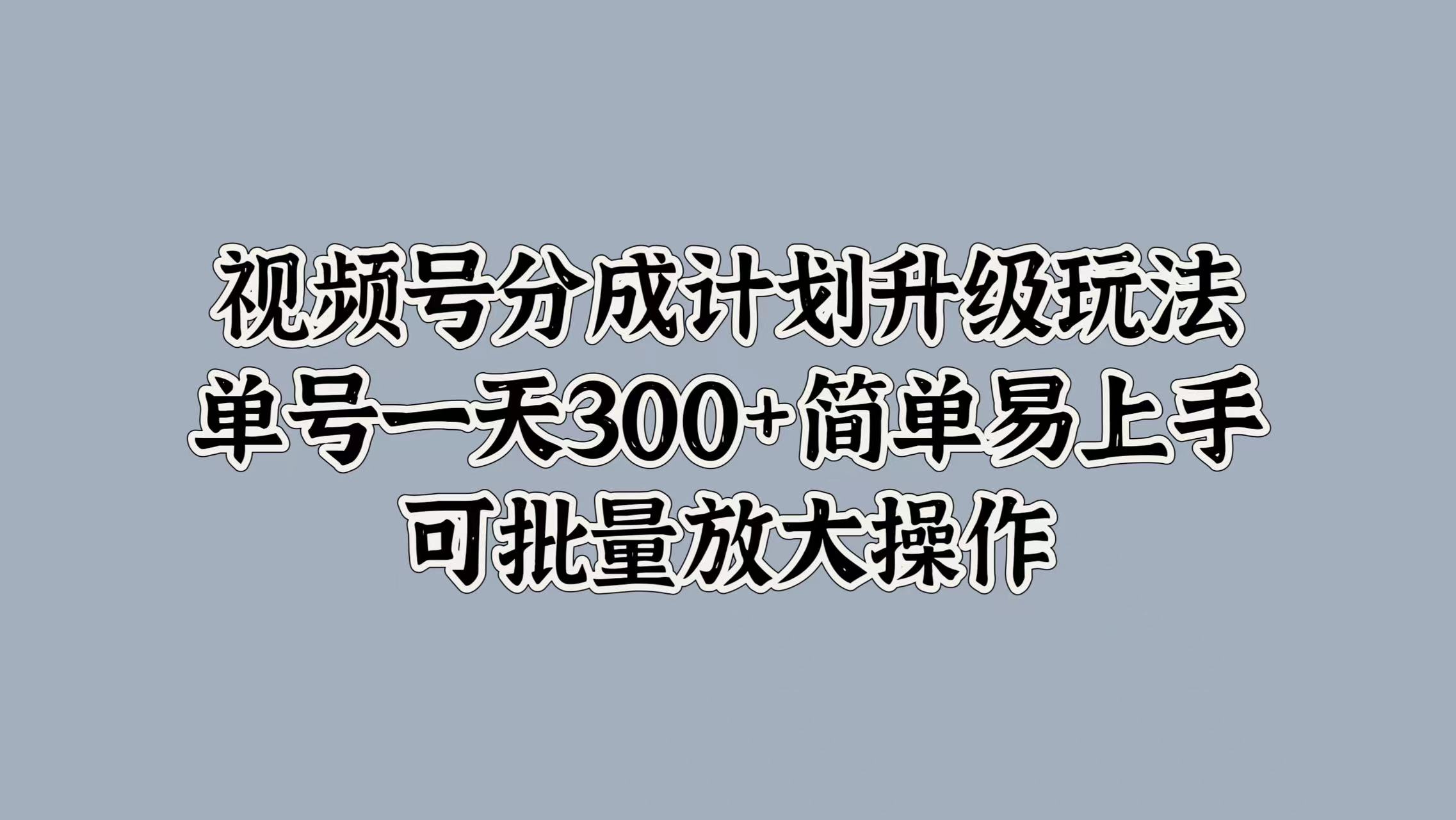 视频号分成计划升级玩法，单号一天300+简单易上手，可批量放大操作-宝籍资源