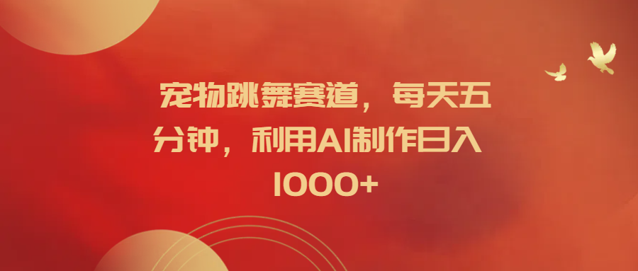 宠物跳舞赛道，每天五分钟，利用AI制作日入1000+-宝籍资源