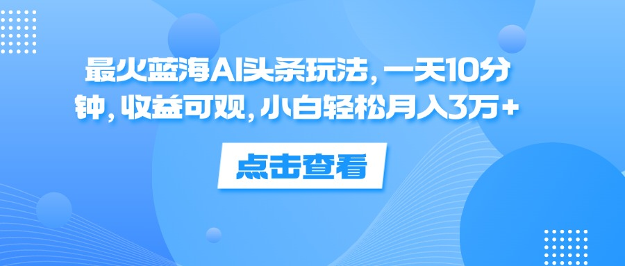 一天10分钟，收益可观，小白轻松月入3万+，最火蓝海AI头条玩法-宝籍资源