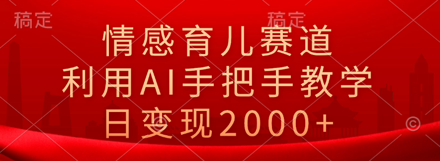 情感育儿赛道，利用AI手把手教学，日变现2000+-宝籍资源