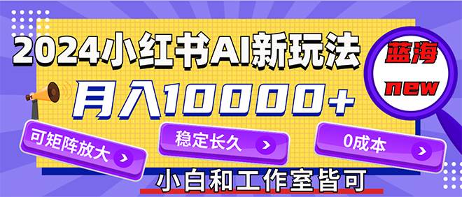 2024最新小红薯AI赛道，蓝海项目，月入10000+，0成本，当事业来做，可矩阵-宝籍资源