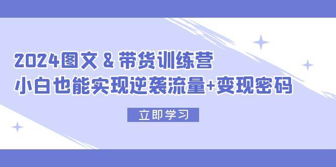 2024 图文+带货训练营，小白也能实现逆袭流量+变现密码-宝籍资源
