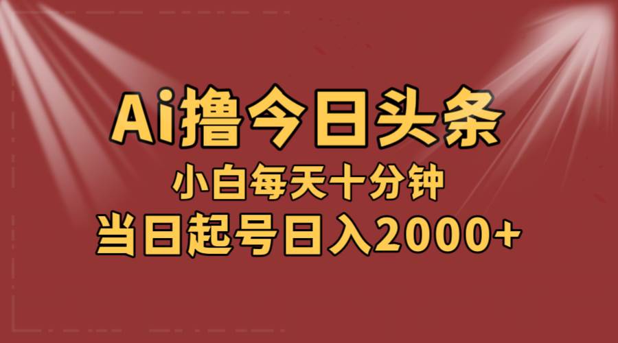 AI撸爆款头条，当天起号，可矩阵，第二天见收益，小白无脑轻松日入2000+-宝籍资源