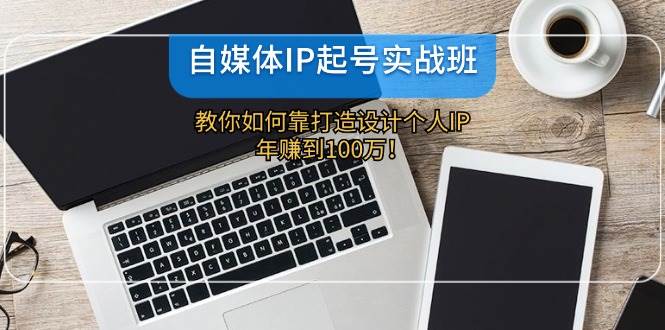 自媒体IP-起号实战班：教你如何靠打造设计个人IP，年赚到100万！-宝籍资源