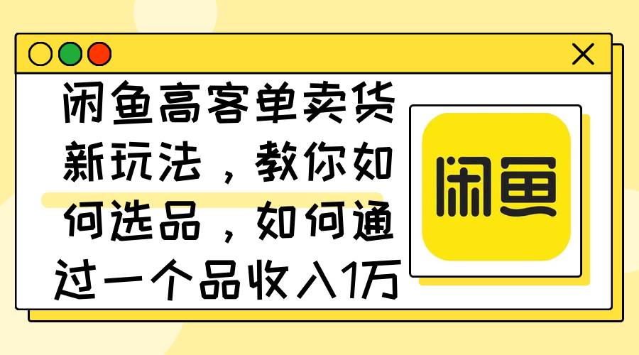 闲鱼高客单卖货新玩法，教你如何选品，如何通过一个品收入1万+-宝籍资源