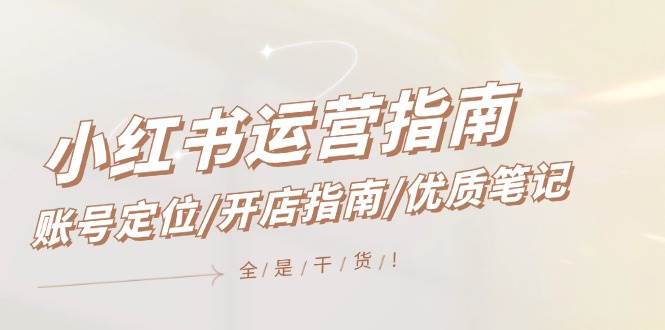 小红书运营指南，账号定位/开店指南/优质笔记/没有套路，全是经验-宝籍资源