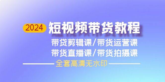 2024短视频带货教程，剪辑课+运营课+直播课+拍摄课（全套高清无水印）-宝籍资源